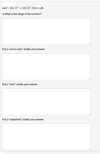 Let f : {0, 1}2 → {0,1}³.f(x) = x0.
1) What is the range of the function?
2) Is f one-to-one? Justify your answer.
3) Is f onto? Justify your answer.
4) Is f a bijection? Justify your answer.
