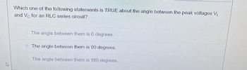 **Question:**
Which one of the following statements is TRUE about the angle between the peak voltages \( V_L \) and \( V_C \) for an RLC series circuit?

**Options:**
1. The angle between them is 0 degrees.
2. ⃝ The angle between them is 90 degrees.
3. The angle between them is 180 degrees.