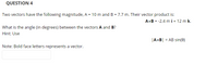 QUESTION 4
Two vectors have the following magnitude, A = 10 m and B = 7.7 m. Their vector product is:
AxB = -2.4 m i + 12 m k.
What is the angle (in degrees) between the vectors A and B?
Hint: Use
|AxB| = AB sin(e)
Note: Bold face letters represents a vector.
