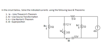 In the circuit below, Solve the indicated currents using the following laws & Theorems:
1. la - Usie Thevenin's Theorem
2. lb-Use Source Transformation
3. Ic - Use Norton's Theorem
4. Id - Superposition
Tb 352
-ww-
692
E12 V
alg 32
Id
Ic252
HIJOV
↑
4A