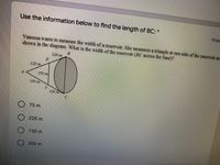 Use the information below to find the length of BC: *
10 pa
Vanessa wants to measure the width of a reservoir. She measures a triangle at one side of the reservoir as
shown in the diagram. What is the width of the reservoir (BC across the base)?
120 m
120 m
150 m
100 m
100 m
O 75 m
O 220 m
150 m
300 m
