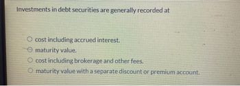 Investments in debt securities are generally recorded at
O cost including accrued interest.
maturity value.
O cost including brokerage and other fees.
O maturity value with a separate discount or premium account.