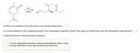 H20
steam
a) What is the orientation of the chiral center in the starting material above:
b) As steam hydrolysis of this compound proceeds, a new intermediate compound is formed. How many new chiral centers does this intermediate compound have?
c) Draw the structure of this intermediate compound.
Use the wedge/hash bond tools to indicate stereochemistry where it exists.
• In cases where there is more than one answer, just draw one.
