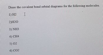 Draw the covalent bond orbital diagrams for the following molecules.
1) H2
T
2)H20
3) NH3
4) CH4
5) 02
6) CO2