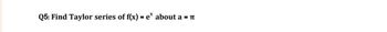 Q5: Find Taylor series of f(x)=e* about a = π