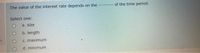 The value of the interest rate depends on the
of the time period.
Select one:
a. size
b. length
C. maximum
d. minimum
