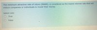 The minimum attractive rate of return (MARR), is considered as the lowest interest rate that will
induce companies or individuals to invest their money.
Select one:
O True
O False
