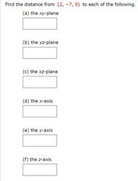 Find the distance from (2, –7, 8) to each of the following.
(a) the xy-plane
(b) the yz-plane
(c) the xz-plane
(d) the x-axis
(e) the y-axis
(f) the z-axis
