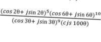 (cos 20+ jsin 20)5(cos 60+ jsin 60)10
(cos 30+ jsin 30)°(cjs 1000)
