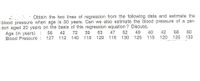 Obtain the two lines of regression from the following data and estimate the
blood pressure when age is 50 years. Can we also estimate the blood pressure of a per-
son aged 20 years on the basis of this regression equation ? Discuss.
40
115
Age (in years) : 56
Blood Pressure : 127 112 140 118 129
42
120
68
135 133
60
47
52
116 130
42
72
39
63
49
125
