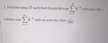 1. Find the value N such that the partial sum 6-k
infinite sum 6-k with an error less than
N
Σ6-k estimates the
n=1
n=1
1
1000