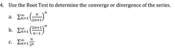 **Problem 4: Using the Root Test for Series Convergence**

Use the Root Test to determine the convergence or divergence of the series:

a. \(\sum_{n=1}^{\infty} \left( \frac{n}{2n+1} \right)^n\)

b. \(\sum_{n=1}^{\infty} \left( \frac{2n+1}{n-1} \right)^n\)

c. \(\sum_{n=1}^{\infty} \frac{n}{3^n}\)

**Explanation:**

- **Root Test**: In the Root Test for convergence, for a given series \(\sum a_n\), evaluate the limit \(\lim_{n \to \infty} \sqrt[n]{|a_n|}\).
  - If the limit \(L < 1\), the series converges absolutely.
  - If \(L > 1\), the series diverges.
  - If \(L = 1\), the test is inconclusive.