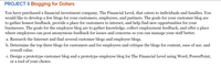 PROJECT II BIlogging for Dollars
You have purchased a financial investment company, The Financial Level, that caters to individuals and families. You
would like to develop a few blogs for your customers, employees, and partners. The goals for your customer blog are
to gather honest feedback, provide a place for customers to interact, and help find new opportunities for your
businesses. The goals for the employee blog are to gather knowledge, collect employment feedback, and offer a place
where employees can post anonymous feedback for issues and concerns so you can manage your staff better.
a. Research the Internet and find several customer blogs and employee blogs.
b. Determine the top three blogs for customers and for employees and critique the blogs for content, ease of use, and
overall value.
c. Design a prototype customer blog and a prototype employee blog for The Financial Level using Word, PowerPoint,
or a tool of your choice.
