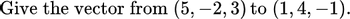 Give the vector from (5,-2, 3) to (1, 4, -1)-