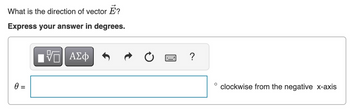 What is the direction of vector E?
Express your answer in degrees.
0 =
跖
ΕΠΙ ΑΣΦ
?
о
clockwise from the negative x-axis
