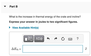 Part B
What is the increase in thermal energy of the crate and incline?
Express your answer in joules to two significant figures.
▸ View Available Hint(s)
AEth
=
ΕΠΙ ΑΣΦ
0
?
J