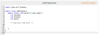 LabProgram.java
Load default template...
1 import java.util.Scanner;
2
3 public class LabProgram {
public static void main(String[] args) {
int seconds;
int minutes;
int hours;
4
5
7
8
9
/* Type your code here. */
10
11
}
13 }
12
14
