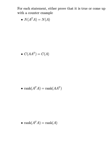 For each statement, either prove that it is true or come up
with a counter example
N(ATA) = N(A)
●C(AAT) = C(A)
●
rank(ATA) = rank(AAT)
rank(ATA) = rank(A)