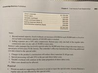 © Cambridge Business Publishers
Chapter 6 Cost-Volume-Profit Relationships
265
Direct materials. .
$1,720,000
1,120,000
560,000
880,000
720,000
200,000
Direct labor...
Variable overhead
Fixed overhead (Note 1).
Selling expense (Note 2)
Administrative expense (fixed)
$5,200,000
Notes:
1. Beyond normal capacity, fixed overhead cost increases $30,000 for each 20,000 units or fraction
thereof until a maximum capacity of 640,000 units is reached.
2. Selling expenses are a 10% sales commission. Ralston pays only one-half of the regular sales
commission rates on any sale of 20,000 or more units.
Ralston's sales manager has received a special order for 48,000 units from a large discount chain at a
special price of $16 each, F.O.B. factory. The controller's office has furnished the following additional
cost data related to the special order:
1. Changes in the product's construction will reduce direct materials $1.80 per unit.
2. Special processing will add 25% to the per-unit direct labor costs.
3. Variable overhead will continue at the same proportion of direct labor costs.
4. Other costs should not be affected.
Required
Present an analysis supporting a decision to accept or reject the special order. Assume Ralston's
regular sales are not affected by this special order.
a.
11
