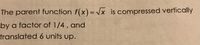 The parent function f(x)= Jx is compressed vertically
%3D
by a factor of 1/4, and
translated 6 units up.
