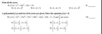 Find all the zeros.
9) ƒ (x) = x³ + 10x² + 25x + 18
A) -2,-4 ± √√7
3
A) -2, ±2, -3 ± 3i
B) 2, -4 ± 7i
3
0) (-2, -3, 2, 43-31)
C)
3i
C) -2,-4 ± 7i
A polynomial f (x) and two of its zeros are given. Solve the equation f(x) = 0.
10) f(x) = 2x5 + 19x4 + 75x³ + 90x² - 162x - 324; -3 - 3i and are zeroS
3
2
3
B) (-2, -3, -21,
2'
-3±3il
D) 2, -4 ± √√7
3
D) (-3, ±2, -3 ± 3i
9)
10)