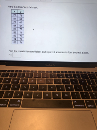 Here is a bivariate data set.
y
77
75
81
69
77
66
69
67
82
73
83
71
82
70
78
72
83
71
Find the correlation coefficient and report it accurate to four decimal places.
r =
