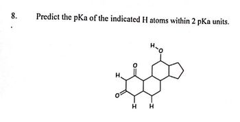 8.
Predict the pKa of the indicated H atoms within 2 pka units.
H
H-O
H H