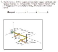 9. Depicted below, a 3D force couple is being applied to two pipe wrenches in order
to adjust the angles of a piping assembly. Compute the couple moment acting
on the pipe assembly using the typical 3D i, j, k Cartesian vector notation
format.
Мотеnt%3D
|15 N
300 mm
300 mm
15 N
200 mm
|B
300 mm
200 mm
