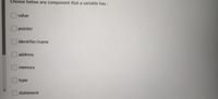 Choose below any component that a variable has :
value
Opointer
Cidentifier/name
address
memory
type
statement
