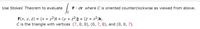 Use Stokes' Theorem to evaluate
F• dr where C is oriented counterclockwise as viewed from above.
Jc
F(x, y, z) = (x + y²)i + (y + z²)j + (z + x²)k,
C is the triangle with vertices (7, 0, 0), (0, 7, 0), and (0, 0, 7).
