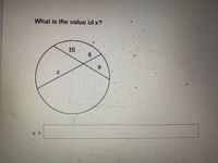 **What is the value of x?**

Here, we have a circle with two intersecting chords. One chord is divided into two segments that measure 10 and x units. The other chord is divided into two segments that measure 6 and 9 units.

The problem can be solved using the intersecting chords theorem, which states that the products of the segments of one chord are equal to the products of the segments of the other chord.

Therefore:
\[ 10 \cdot x = 6 \cdot 9 \]
\[ 10x = 54 \]
\[ x = \frac{54}{10} \]
\[ x = 5.4 \]

**Answer:**
\[ x = 5.4 \]