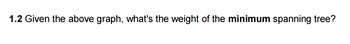 1.2 Given the above graph, what's the weight of the minimum spanning tree?