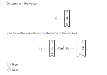 Determine if the vector
b
5
can be written as a linear combination of the vectors
V1 =
1 and v₂ =
2
True
False
=
2
3
LO
2