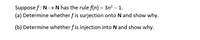 Suppose f: N→ N has the rule f(n) = 3n² – 1.
(a) Determine whether f is surjection onto N and show why.
(b) Determine whether f is injection into N and show why.
