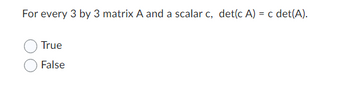 For every 3 by 3 matrix A and a scalar c, det(c A) = c det(A).
True
False