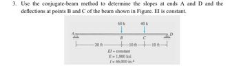 3. Use the conjugate-beam method to determine the slopes at ends A and D and the
deflections at points B and C of the beam shown in Figure. El is constant.
-20 ft
60 k
B
40 k
C
10-10-
El
constant
E = 1,800 ksi
I= 46,000 in.4