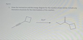 Part II:
1. Draw the mechanism and the energy diagram for the reaction shown below. Include any
resonance structures for the intermediates of the reaction.
H3O+