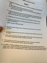 CHYIES
vork on separate sheets)
PART I
1. Together, 2 students exert a force of 825 N in pushing a car a distance of
35 m.
20
a) How much work do the students do on the car?
b) If the force was doubled, how much work would they do pushing the
car the same distance?
2. A rope is used to pull a box 15.0m across the floor. The rope is held at an
angle of 15° with the floor and a force of 628 N is applied to the rope. How
sda much work does the force on the rope do?
sd to Ioms
3. A 1600-kg car travels at a speed of 12.5 m/s. What is its kinetic energy?
2i oss sd os bonish
4. A racing car has a mass of 1525 kg. What is its kinetic energy if it has a
speed of 108 km/h?
(Note: Convert 108 km/h to m/s)
5. A ball of mass 0.5 kg has 100 J of kinetic energy. What is the velocity of
the ball?
6. A ball traveling at 30 m/s has 900 J of kinetic energy.What is the mass of
the ball?
7. How much potential energy does Mark with a mass of 60.0 kg gain when
he climbs a gymnasium rope a distance of 3.5 m?
8. The world record for pole vaulting is 6.15 m. If the pole vaulter's
gravitational potential is 4942 J, what is its mass?
9. In 1993, a Cuban athlete Javier Sotomayor set the world record for the
high jump. The gravitational potential energy associated with Sotomayor's
jump was 1970 J. If Sotomayor's mass is 80.0 kg, how high did he jump?
