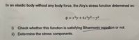 In an elastic body without any body force, the Airy's stress function determined as:
$ = x*y + 4x²y³ – y5
i) Check whether this function is satisfying Biharmonic equation or not.
ii) Determine the stress components.
