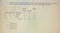 2. Consider the two-way table specifying ice cream flavors by gender. Which of the following is
the expression to calculate the expected number of males who prefer chocolate?
Gender
Totals
Male
Female
Favorite Flavor Chocolate
32
16
48
Vanilla
14
4
18
Other
3.
10
13
Totals
49
30
79
a. (32)(49)/(79)
b. (32)(48)/(79)
C. (32)(79)/(49)
d. (48)(49)/(79)
e. (48)(30)/(79)
