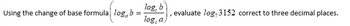 Using the change of base formula loga b
log, b
log, a
, evaluate log-3152 correct to three decimal places.