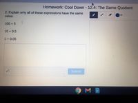 Homework: Cool Down - 12.4: The Same Quotient
2. Explain why all of these expressions have the same
value.
100 + 5
10 + 0.5
1+ 0.05
Submit
9MB
