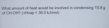 What amount of heat would be involved in condensing 15.8 g
of CH OH? (AHvap = 38.0 kJ/mol)