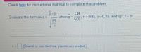 Check here for instructional material to complete this problem.
114
p-p
when p=
n= 500, p= 0.25, and q= 1- p.
500
Evaluate the formula z =-
pq
(Round to two decimal places as needed.)
