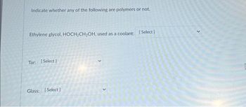 Indicate whether any of the following are polymers or not.
Ethylene glycol, HOCH₂CH₂OH, used as a coolant: [Select]
Tar: [Select]
Glass: [Select]