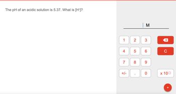 The pH of an acidic solution is 5.37. What is [H+]?
1
4
7
+/-
2
5
8
M
3
6
9
0
X
C
x 100
+