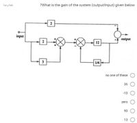 ?What is the gain of the system (output/input) given below
2
input
output
12
3
1/4
no one of these
36
-10
zero
90
13
