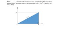 Part 3).
Consider the right triangle shown below. Verify that y h by using calculus
principles to solve the centroid using O as the reference point. [HINT: If A = x*y, then dA = dx*y
or dA =x*dy.]
