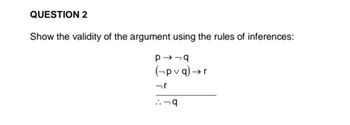 QUESTION 2
Show the validity of the argument using the rules of inferences:
P→-q
(pvq) →r
r
::q