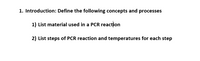 1. Introduction: Define the following concepts and processes
1) List material used in a PCR reaction
2) List steps of PCR reaction and temperatures for each step
